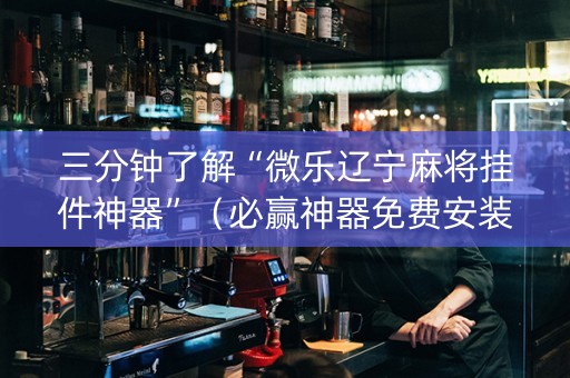三分钟了解“微乐辽宁麻将挂件神器”（必赢神器免费安装)