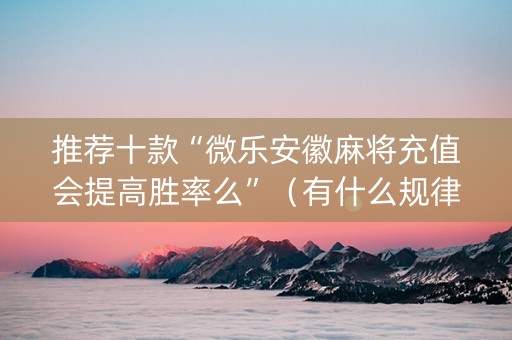 推荐十款“微乐安徽麻将充值会提高胜率么”（有什么规律)
