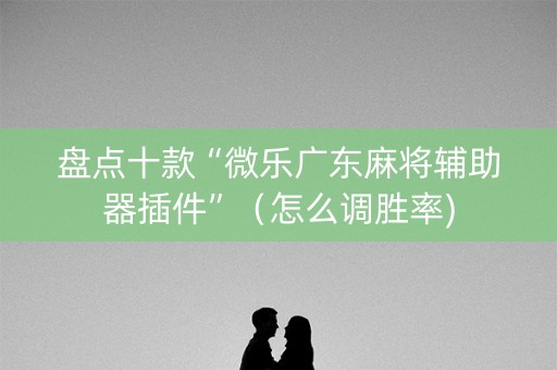 盘点十款“微乐广东麻将辅助器插件”（怎么调胜率)