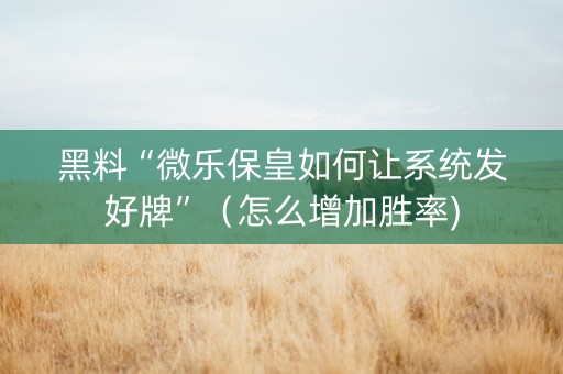 黑料“微乐保皇如何让系统发好牌”（怎么增加胜率)