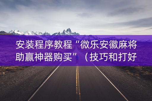 安装程序教程“微乐安徽麻将助赢神器购买”（技巧和打好牌方法)