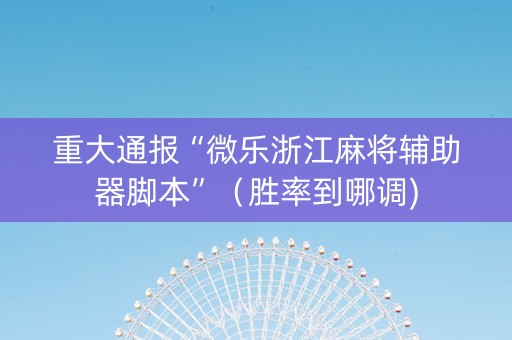 重大通报“微乐浙江麻将辅助器脚本”（胜率到哪调)