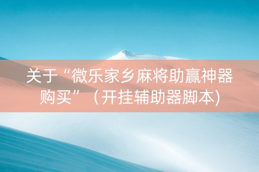 关于“微乐家乡麻将助赢神器购买”（开挂辅助器脚本)
