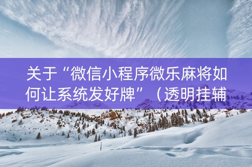 关于“微信小程序微乐麻将如何让系统发好牌”（透明挂辅助器)
