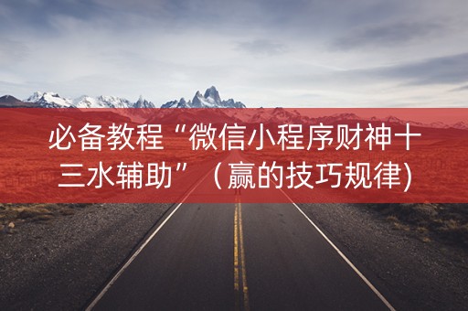 必备教程“微信小程序财神十三水辅助”（赢的技巧规律)