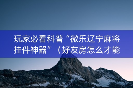 玩家必看科普“微乐辽宁麻将挂件神器”（好友房怎么才能赢)