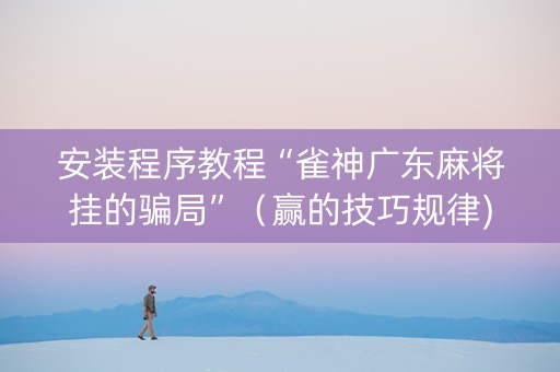 安装程序教程“雀神广东麻将挂的骗局”（赢的技巧规律)