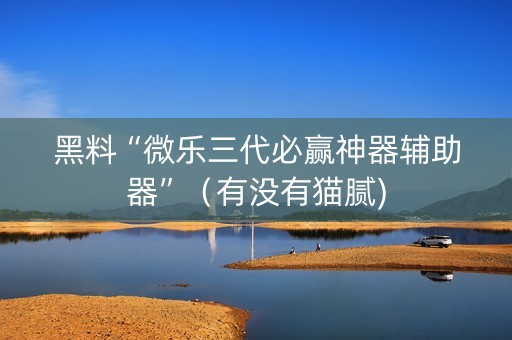 黑料“微乐三代必赢神器辅助器”（有没有猫腻)