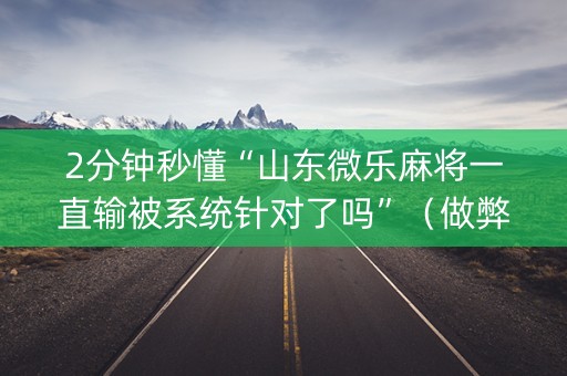 2分钟秒懂“山东微乐麻将一直输被系统针对了吗”（做弊器软件下载)