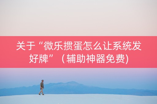 关于“微乐掼蛋怎么让系统发好牌”（辅助神器免费)