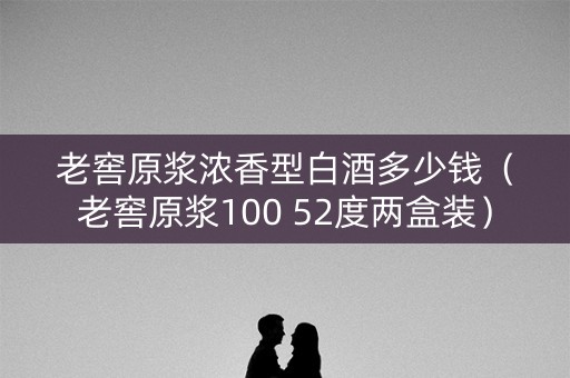 老窖原浆浓香型白酒多少钱（老窖原浆100 52度两盒装）
