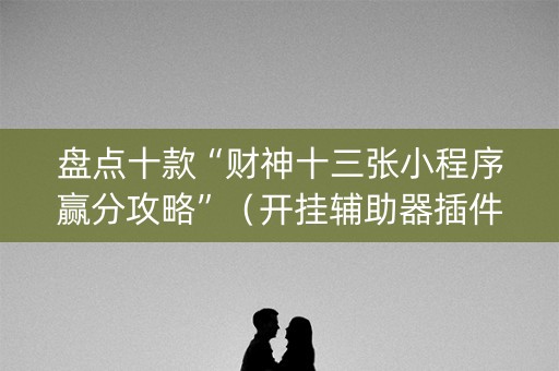 盘点十款“财神十三张小程序赢分攻略”（开挂辅助器插件)
