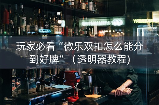 玩家必看“微乐双扣怎么能分到好牌”（透明器教程)
