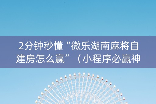 2分钟秒懂“微乐湖南麻将自建房怎么赢”（小程序必赢神器)