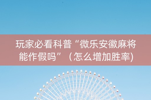 玩家必看科普“微乐安徽麻将能作假吗”（怎么增加胜率)