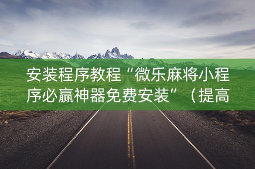 安装程序教程“微乐麻将小程序必赢神器免费安装”（提高胜率软件)