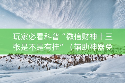 玩家必看科普“微信财神十三张是不是有挂”（辅助神器免费)