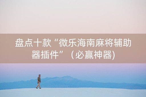 盘点十款“微乐海南麻将辅助器插件”（必赢神器)