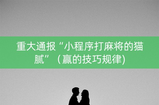 重大通报“小程序打麻将的猫腻”（赢的技巧规律)