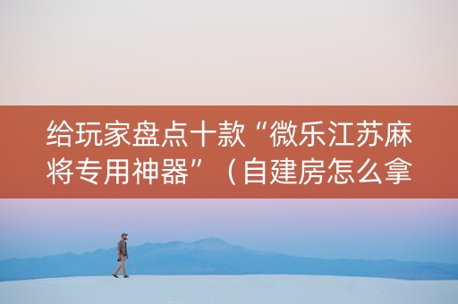 给玩家盘点十款“微乐江苏麻将专用神器”（自建房怎么拿好牌)