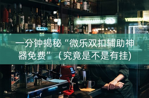 一分钟揭秘“微乐双扣辅助神器免费”（究竟是不是有挂)