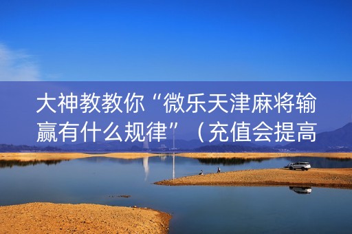 大神教教你“微乐天津麻将输赢有什么规律”（充值会提高胜率么)