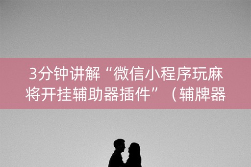 3分钟讲解“微信小程序玩麻将开挂辅助器插件”（辅牌器插件购买)