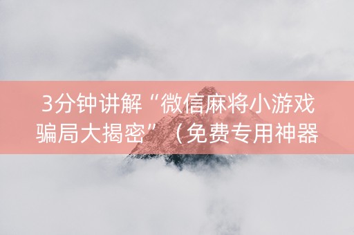 3分钟讲解“微信麻将小游戏骗局大揭密”（免费专用神器)