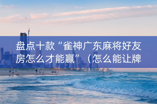 盘点十款“雀神广东麻将好友房怎么才能赢”（怎么能让牌好一点)
