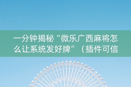 一分钟揭秘“微乐广西麻将怎么让系统发好牌”（插件可信吗)