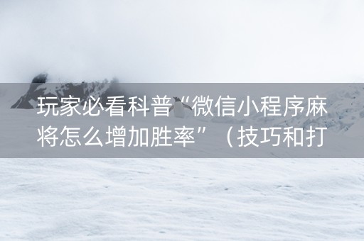 玩家必看科普“微信小程序麻将怎么增加胜率”（技巧和打好牌方法)