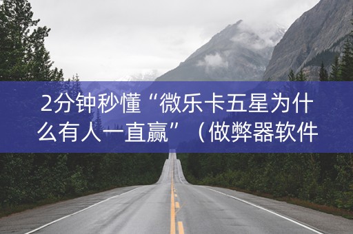 2分钟秒懂“微乐卡五星为什么有人一直赢”（做弊器软件下载)