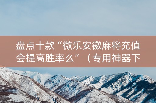 盘点十款“微乐安徽麻将充值会提高胜率么”（专用神器下载)