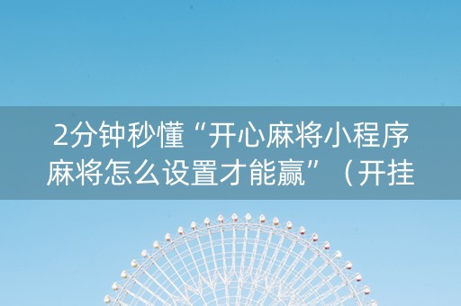2分钟秒懂“开心麻将小程序麻将怎么设置才能赢”（开挂辅助器脚本)