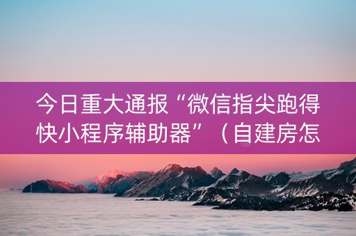 今日重大通报“微信指尖跑得快小程序辅助器”（自建房怎么拿好牌)