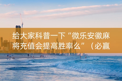 给大家科普一下“微乐安徽麻将充值会提高胜率么”（必赢神器)