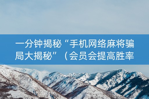 一分钟揭秘“手机网络麻将骗局大揭秘”（会员会提高胜率吗)