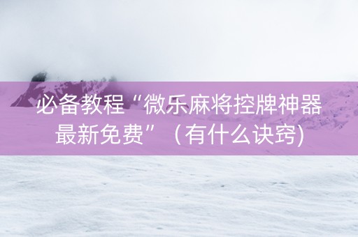 必备教程“微乐麻将控牌神器最新免费”（有什么诀窍)