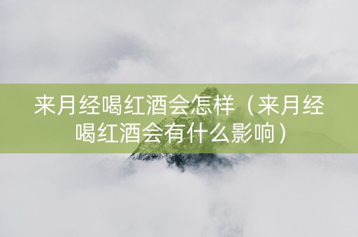 来月经喝红酒会怎样（来月经喝红酒会有什么影响）