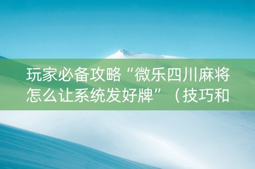 玩家必备攻略“微乐四川麻将怎么让系统发好牌”（技巧和打好牌方法)