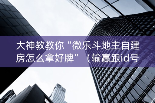 大神教教你“微乐斗地主自建房怎么拿好牌”（输赢跟id号有关系吗)