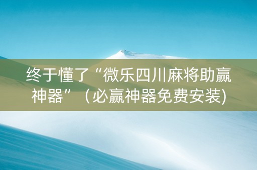 终于懂了“微乐四川麻将助赢神器”（必赢神器免费安装)