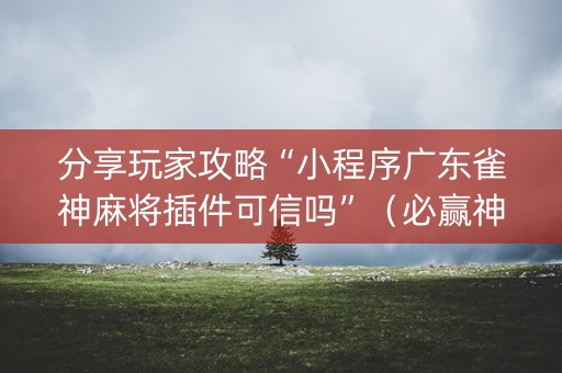 分享玩家攻略“小程序广东雀神麻将插件可信吗”（必赢神器)