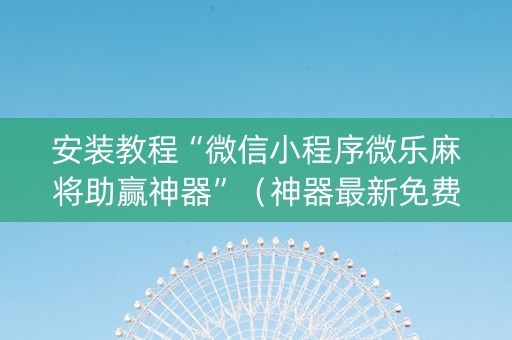 安装教程“微信小程序微乐麻将助赢神器”（神器最新免费)