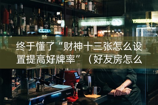 终于懂了“财神十三张怎么设置提高好牌率”（好友房怎么才能赢)