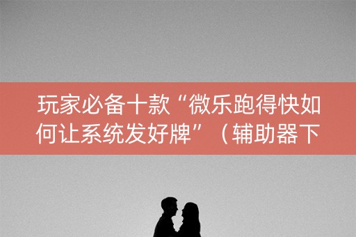 玩家必备十款“微乐跑得快如何让系统发好牌”（辅助器下载)