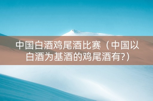 中国白酒鸡尾酒比赛（中国以白酒为基酒的鸡尾酒有?）