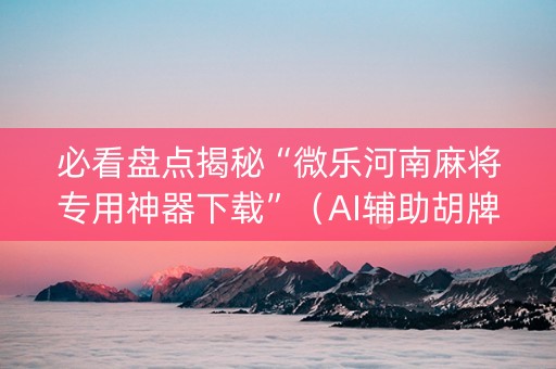 必看盘点揭秘“微乐河南麻将专用神器下载”（AI辅助胡牌规则)