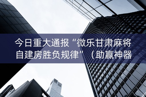 今日重大通报“微乐甘肃麻将自建房胜负规律”（助赢神器)