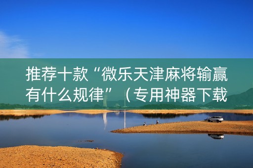 推荐十款“微乐天津麻将输赢有什么规律”（专用神器下载)